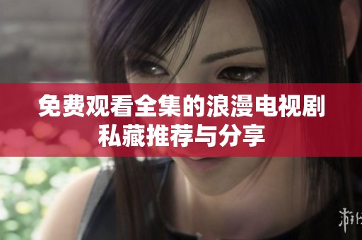 免费观看全集的浪漫电视剧私藏推荐与分享