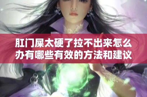 肛门屎太硬了拉不出来怎么办有哪些有效的方法和建议