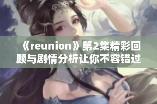 《reunion》第2集精彩回顾与剧情分析让你不容错过的细节解读