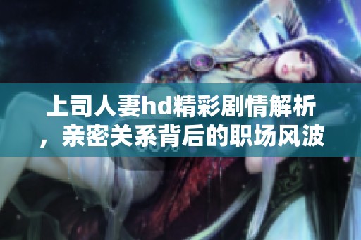 上司人妻hd精彩剧情解析，亲密关系背后的职场风波