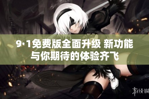 9·1免费版全面升级 新功能与你期待的体验齐飞