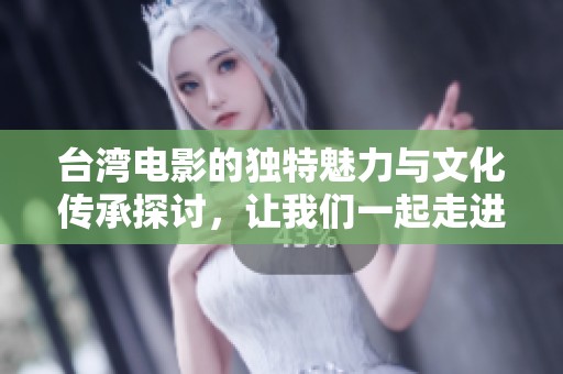 台湾电影的独特魅力与文化传承探讨，让我们一起走进银幕背后的故事