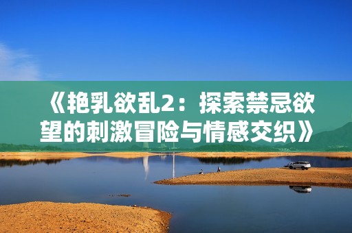 《艳乳欲乱2：探索禁忌欲望的刺激冒险与情感交织》