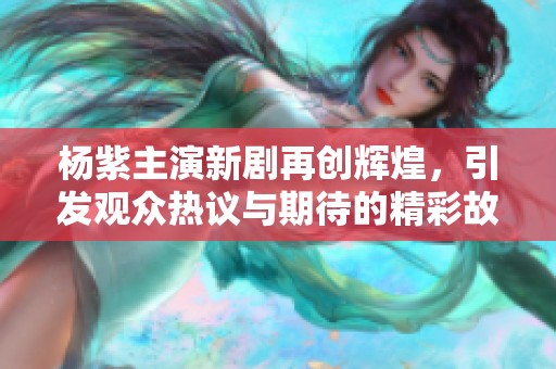 杨紫主演新剧再创辉煌，引发观众热议与期待的精彩故事