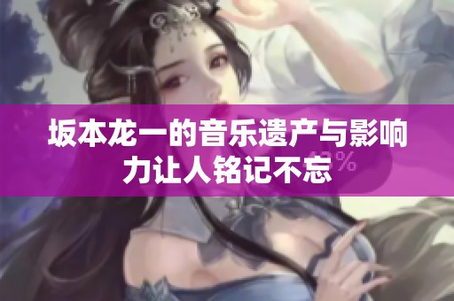 坂本龙一的音乐遗产与影响力让人铭记不忘