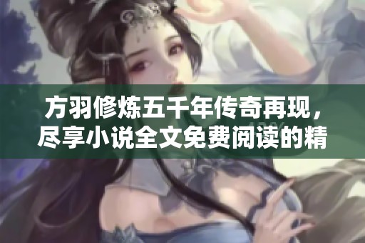 方羽修炼五千年传奇再现，尽享小说全文免费阅读的精彩体验