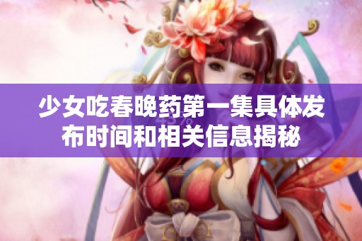 少女吃春晚药第一集具体发布时间和相关信息揭秘