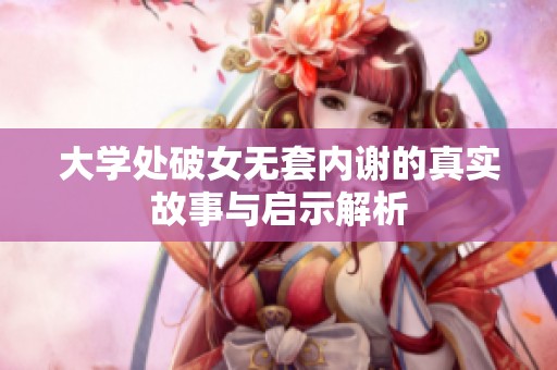 大学处破女无套内谢的真实故事与启示解析