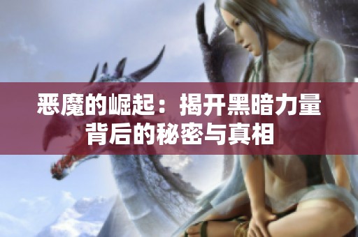 恶魔的崛起：揭开黑暗力量背后的秘密与真相