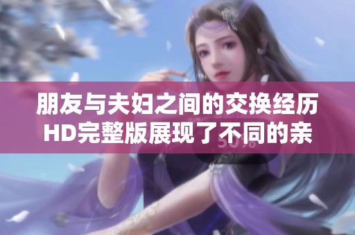 朋友与夫妇之间的交换经历HD完整版展现了不同的亲密关系
