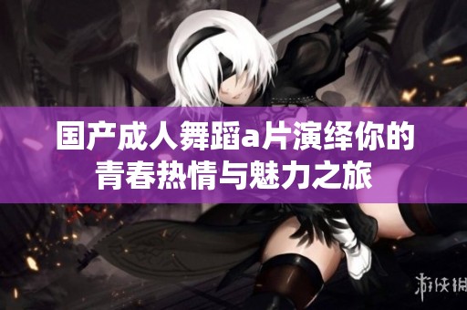 国产成人舞蹈a片演绎你的青春热情与魅力之旅