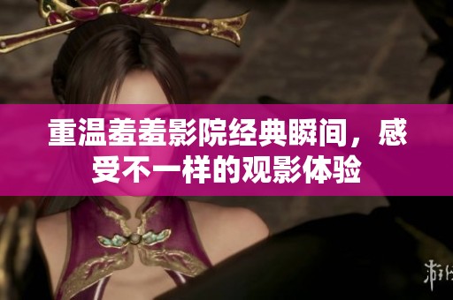 重温羞羞影院经典瞬间，感受不一样的观影体验