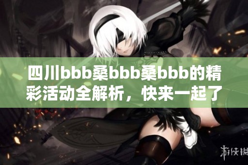 四川bbb桑bbb桑bbb的精彩活动全解析，快来一起了解！