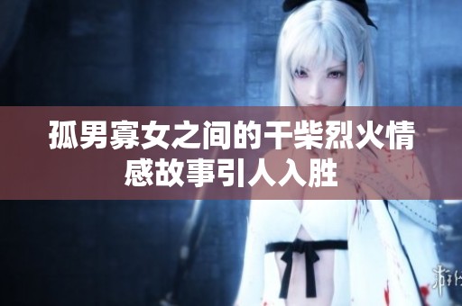 孤男寡女之间的干柴烈火情感故事引人入胜