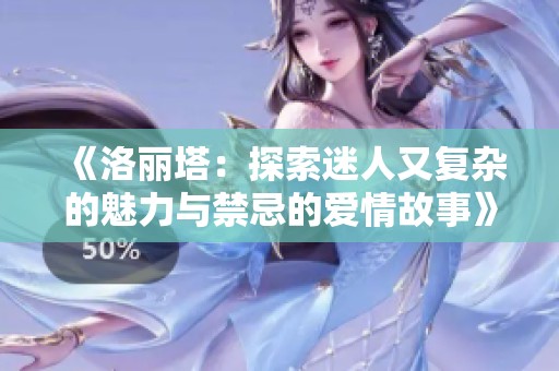 《洛丽塔：探索迷人又复杂的魅力与禁忌的爱情故事》