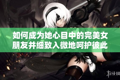 如何成为她心目中的完美女朋友并细致入微地呵护彼此