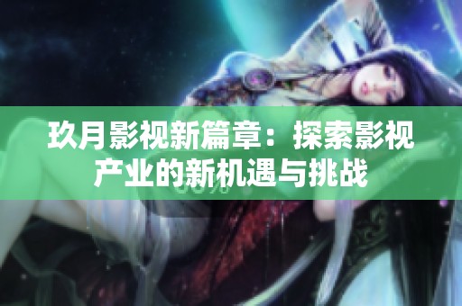玖月影视新篇章：探索影视产业的新机遇与挑战
