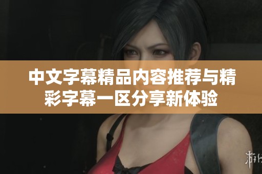 中文字幕精品内容推荐与精彩字幕一区分享新体验