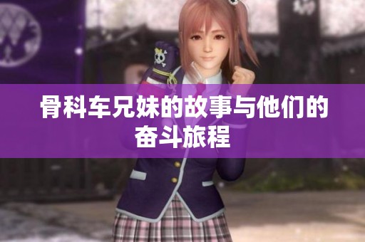 骨科车兄妹的故事与他们的奋斗旅程