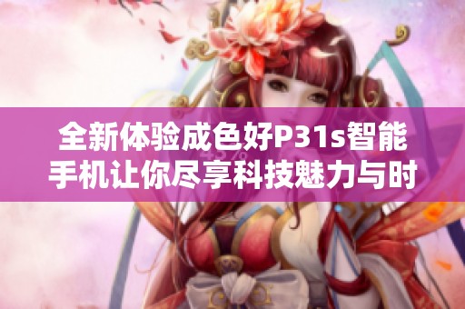 全新体验成色好P31s智能手机让你尽享科技魅力与时尚风范