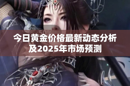 今日黄金价格最新动态分析及2025年市场预测