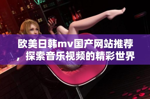 欧美日韩mv国产网站推荐，探索音乐视频的精彩世界