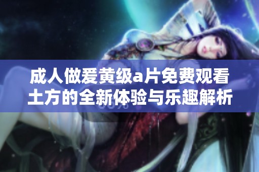 成人做爰黄级a片免费观看土方的全新体验与乐趣解析