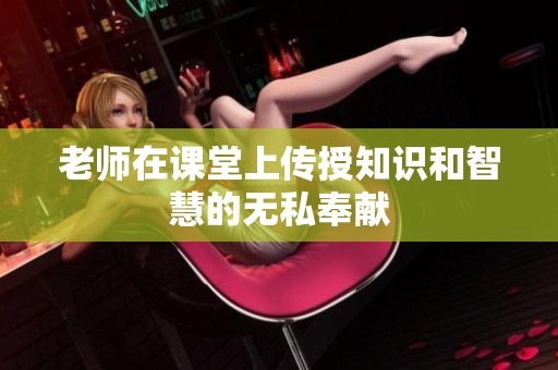 老师在课堂上传授知识和智慧的无私奉献