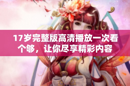 17岁完整版高清播放一次看个够，让你尽享精彩内容
