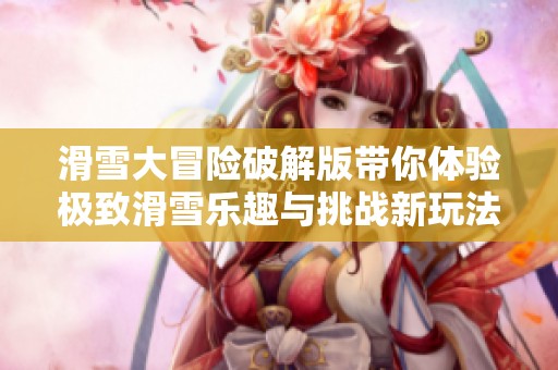 滑雪大冒险破解版带你体验极致滑雪乐趣与挑战新玩法