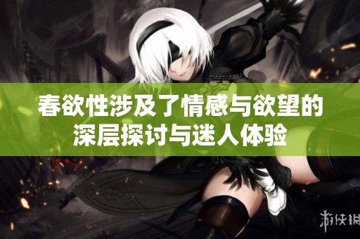 春欲性涉及了情感与欲望的深层探讨与迷人体验