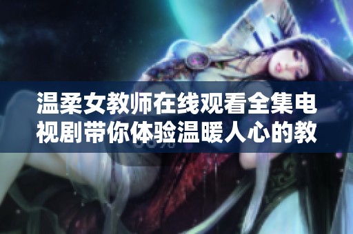 温柔女教师在线观看全集电视剧带你体验温暖人心的教育故事