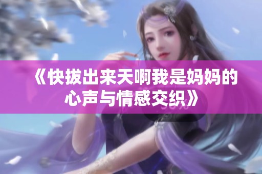 《快拔出来天啊我是妈妈的心声与情感交织》