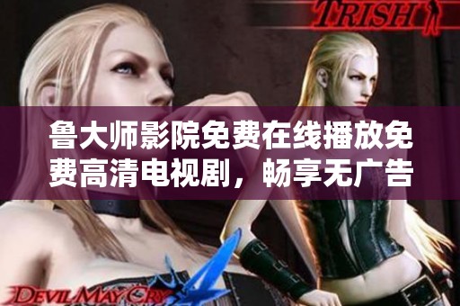 鲁大师影院免费在线播放免费高清电视剧，畅享无广告观看体验