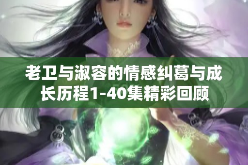 老卫与淑容的情感纠葛与成长历程1-40集精彩回顾