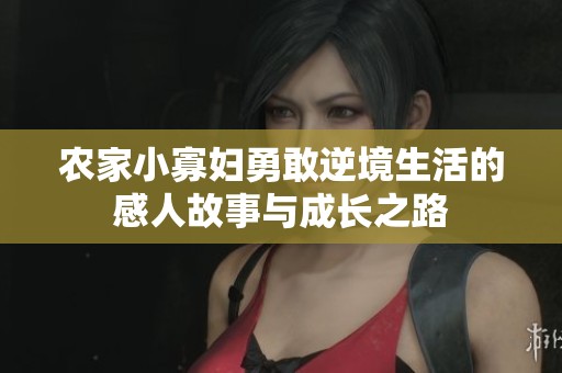 农家小寡妇勇敢逆境生活的感人故事与成长之路