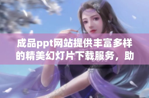 成品ppt网站提供丰富多样的精美幻灯片下载服务，助力您的演示需求