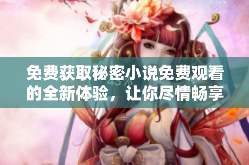免费获取秘密小说免费观看的全新体验，让你尽情畅享阅读乐趣