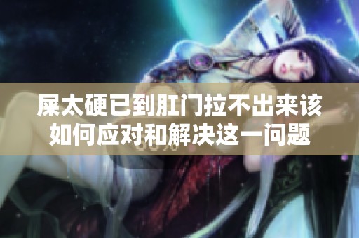 屎太硬已到肛门拉不出来该如何应对和解决这一问题