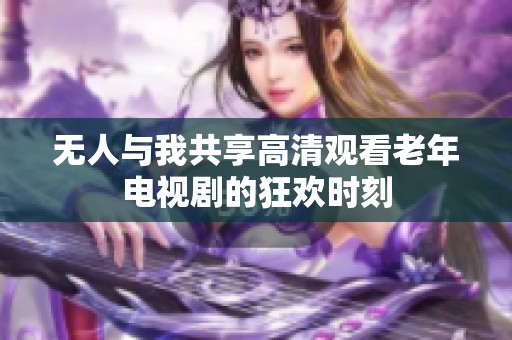 无人与我共享高清观看老年电视剧的狂欢时刻