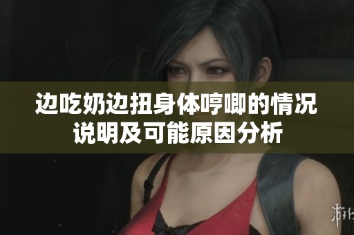 边吃奶边扭身体哼唧的情况说明及可能原因分析