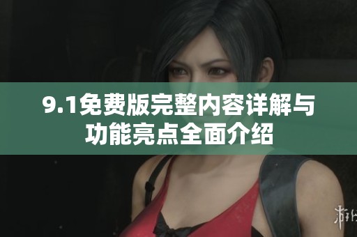 9.1免费版完整内容详解与功能亮点全面介绍