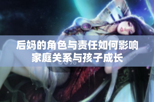 后妈的角色与责任如何影响家庭关系与孩子成长