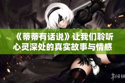 《蒂蒂有话说》让我们聆听心灵深处的真实故事与情感探讨