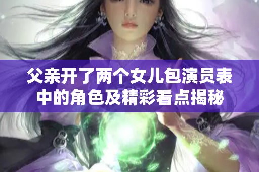 父亲开了两个女儿包演员表中的角色及精彩看点揭秘