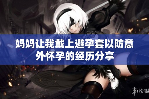 妈妈让我戴上避孕套以防意外怀孕的经历分享