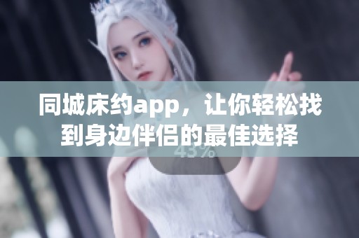 同城床约app，让你轻松找到身边伴侣的最佳选择