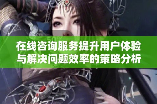 在线咨询服务提升用户体验与解决问题效率的策略分析