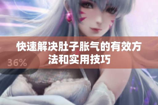 快速解决肚子胀气的有效方法和实用技巧