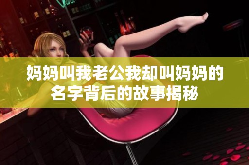 妈妈叫我老公我却叫妈妈的名字背后的故事揭秘